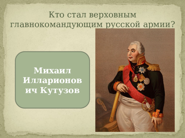 Кто стал верховным главнокомандующим русской армии? Михаил Илларионович Кутузов 