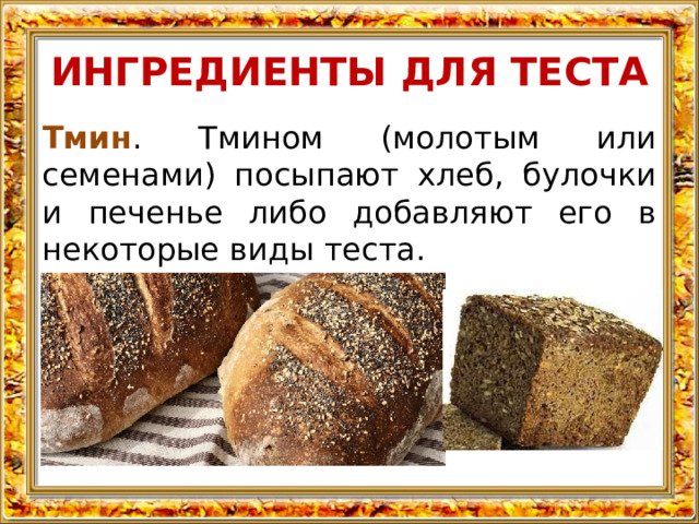 ИНГРЕДИЕНТЫ ДЛЯ ТЕСТА Тмин . Тмином (молотым или семенами) посыпают хлеб, булочки и печенье либо добавляют его в некоторые виды теста. 