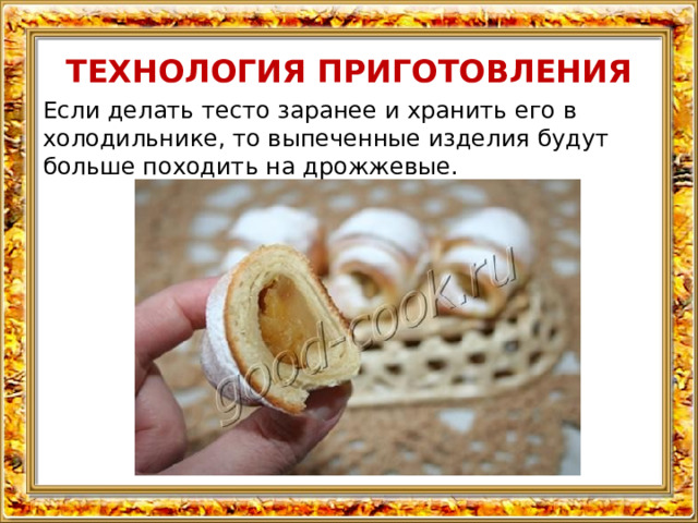 ТЕХНОЛОГИЯ ПРИГОТОВЛЕНИЯ Если делать тесто заранее и хранить его в холодильнике, то выпеченные изделия будут больше походить на дрожжевые. 