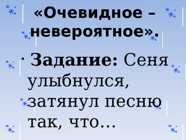 «Очевидное – невероятное».    Задание: Сеня улыбнулся, затянул песню так, что…  