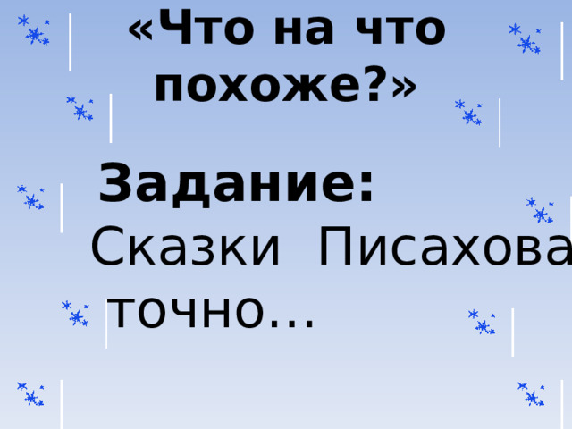 «Что на что похоже?»  Задание: Сказки Писахова точно… 