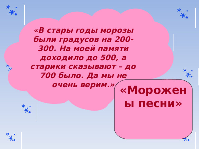 «В стары годы морозы были градусов на 200-300. На моей памяти доходило до 500, а старики сказывают – до 700 было. Да мы не очень верим.» «Морожены песни» 