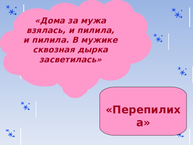 «Дома за мужа взялась, и пилила, и пилила. В мужике сквозная дырка засветилась»  «Перепилиха» 