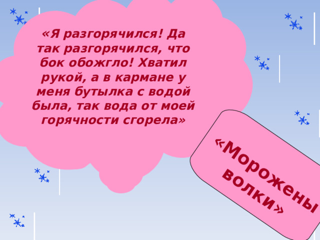 « Я разгорячился! Да так разгорячился, что бок обожгло! Хватил рукой, а в кармане у меня бутылка с водой была, так вода от моей горячности сгорела»  «Морожены волки» 