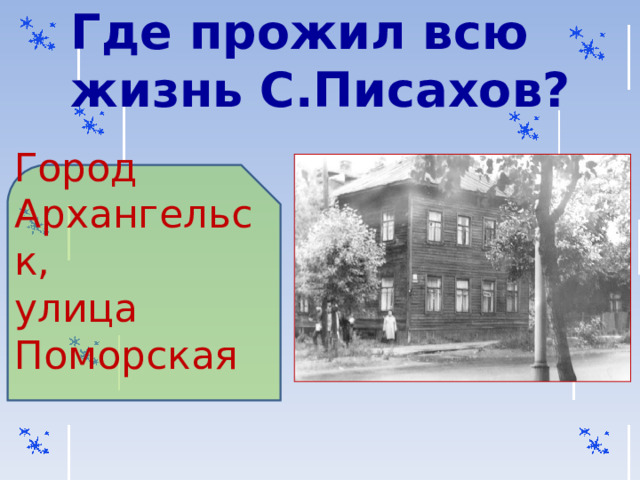 Где прожил всю жизнь С.Писахов? Город Архангельск, улица Поморская 