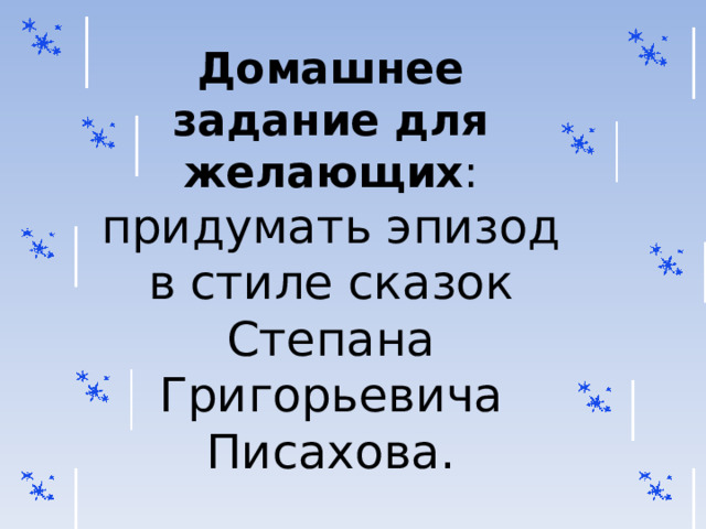 Домашнее задание для желающих : придумать эпизод в стиле сказок Степана Григорьевича Писахова. 