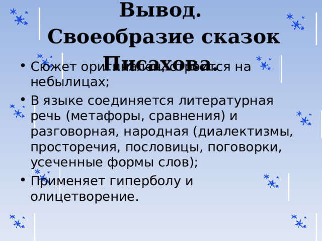 Вывод.  Своеобразие сказок Писахова.    Сюжет оригинален, строится на небылицах; В языке соединяется литературная речь (метафоры, сравнения) и разговорная, народная (диалектизмы, просторечия, пословицы, поговорки, усеченные формы слов); Применяет гиперболу и олицетворение.  