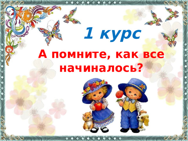 1 курс А помните, как все начиналось? 