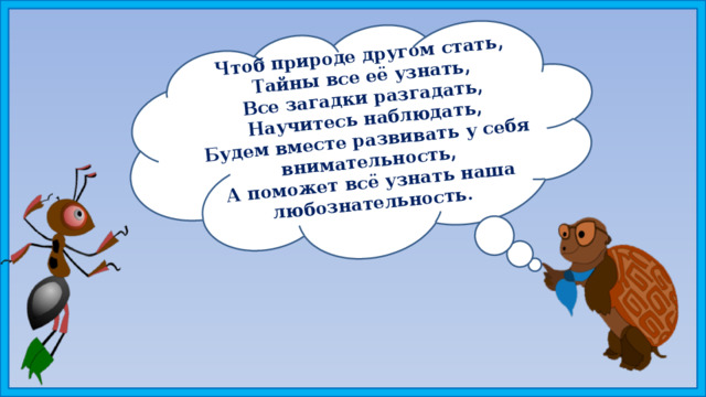 Чтоб природе другом стать, Тайны все её узнать, Все загадки разгадать, Научитесь наблюдать, Будем вместе развивать у себя внимательность, А поможет всё узнать наша любознательность. 