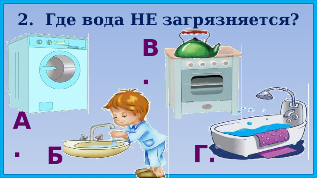 2. Где вода НЕ загрязняется? В. А. Г. Б. 