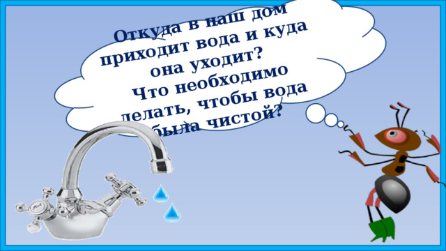 Откуда в наш дом приходит вода и куда она уходит? Что необходимо делать, чтобы вода была чистой? 