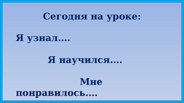 Сегодня на уроке: Я узнал….   Я научился….   Мне понравилось…. 