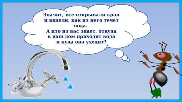 Значит, все открывали кран и видели, как из него течет вода. А кто из вас знает, откуда в наш дом приходит вода и куда она уходит? 