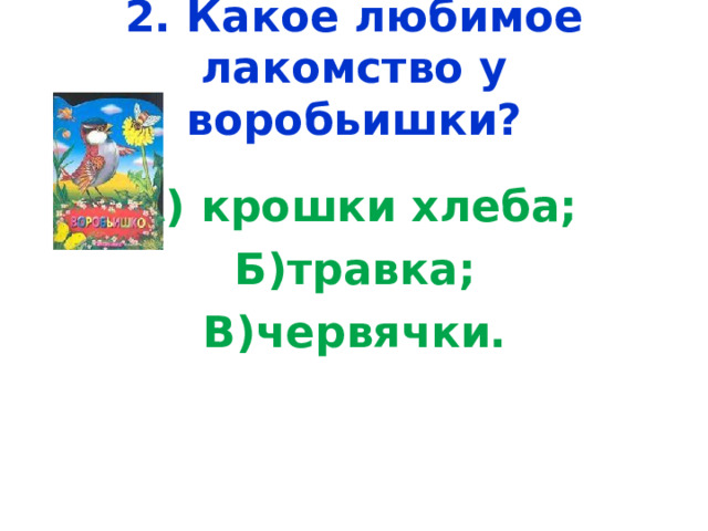 2. Какое любимое лакомство у воробьишки? А) крошки хлеба; Б)травка; В)червячки. 