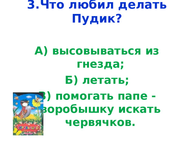 3.Что любил делать Пудик?   А) высовываться из гнезда; Б) летать; В) помогать папе -воробышку искать червячков. 