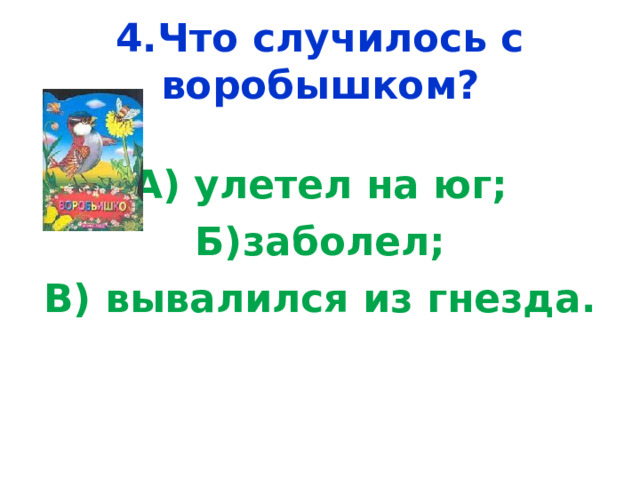 4.Что случилось с воробышком? А) улетел на юг; Б)заболел; В) вывалился из гнезда. 