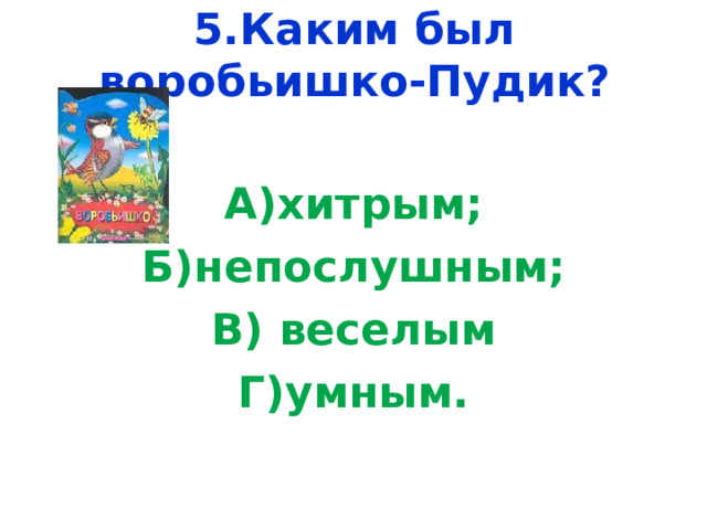 5.Каким был воробьишко-Пудик?   А)хитрым; Б)непослушным; В) веселым Г)умным. 