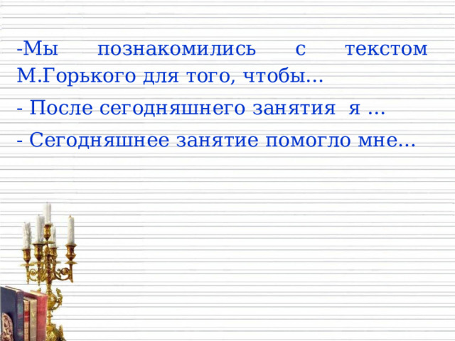 -Мы познакомились с текстом М.Горького для того, чтобы… - После сегодняшнего занятия я … - Сегодняшнее занятие помогло мне… 