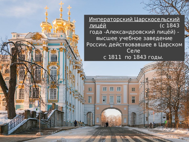 Императорский Царскосельский лице́й (с 1843 года -Александровский лице́й) - высшее учебное заведение России, действовавшее в Царском Селе с 1811 по 1843 годы. 