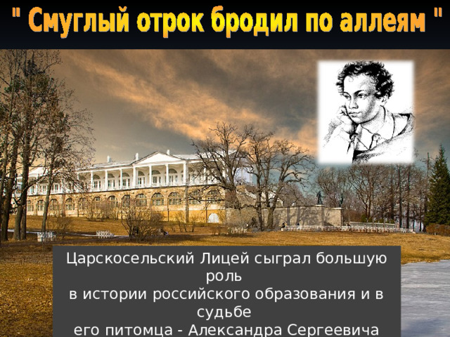 Царскосельский Лицей сыграл большую роль в истории российского образования и в судьбе его питомца - Александра Сергеевича Пушкина, который воспел его в своей поэзии. 
