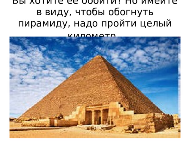 Вы хотите ее обойти? Но имейте в виду, чтобы обогнуть пирамиду, надо пройти целый километр.  