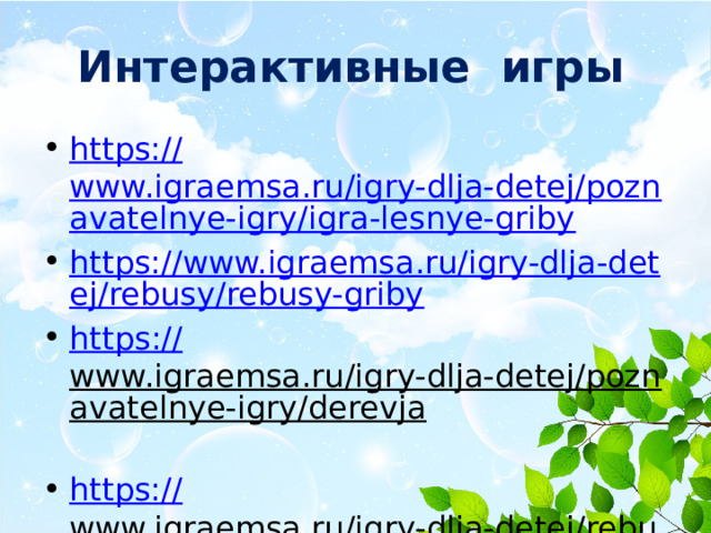 Интерактивные игры https:// www.igraemsa.ru/igry-dlja-detej/poznavatelnye-igry/igra-lesnye-griby https://www.igraemsa.ru/igry-dlja-detej/rebusy/rebusy-griby https :// www.igraemsa.ru/igry-dlja-detej/poznavatelnye-igry/derevja  https:// www.igraemsa.ru/igry-dlja-detej/rebusy/rebusy-pro-derevja  