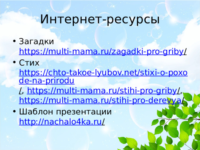 Интернет-ресурсы Загадки https://multi-mama.ru/zagadki-pro-griby /  Стих https://chto-takoe-lyubov.net/stixi-o-poxode-na-prirodu / , https ://multi-mama.ru/stihi-pro-griby / , https ://multi-mama.ru/stihi-pro-derevya /  Шаблон презентации http://nachalo4ka.ru /  