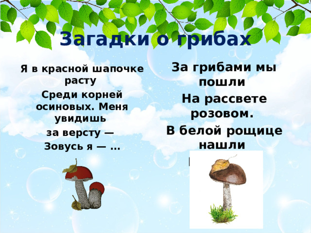 Загадки о грибах За грибами мы пошли На рассвете розовом. В белой рощице нашли Крепкий… Я в красной шапочке расту Среди корней осиновых. Меня увидишь за версту — Зовусь я — … 