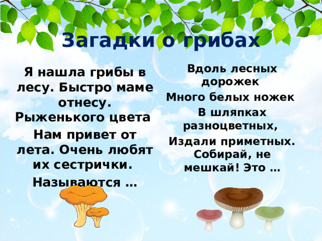 Загадки о грибах Вдоль лесных дорожек Много белых ножек В шляпках разноцветных, Издали приметных. Собирай, не мешкай! Это … Я нашла грибы в лесу. Быстро маме отнесу. Рыженького цвета Нам привет от лета. Очень любят их сестрички. Называются … 