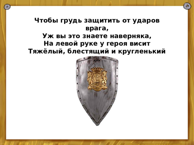  Чтобы грудь защитить от ударов врага, Уж вы это знаете наверняка, На левой руке у героя висит Тяжёлый, блестящий и кругленький … 