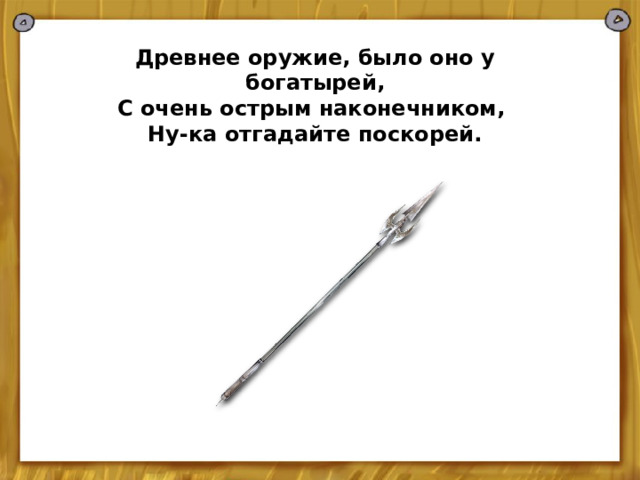  Древнее оружие, было оно у богатырей, С очень острым наконечником, Ну-ка отгадайте поскорей. 