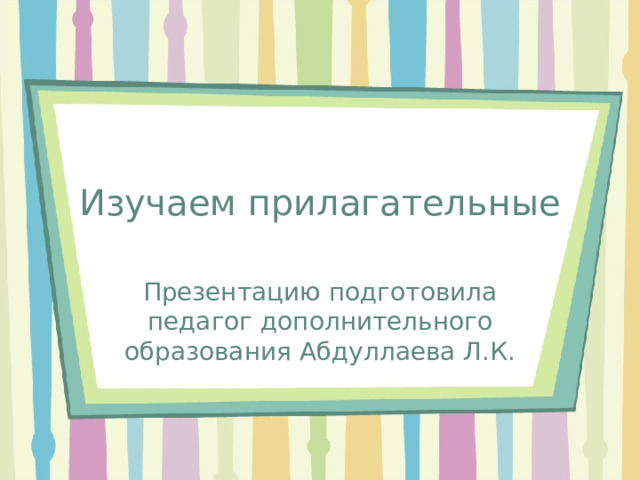 Изучаем прилагательные Презентацию подготовила педагог дополнительного образования Абдуллаева Л.К. 