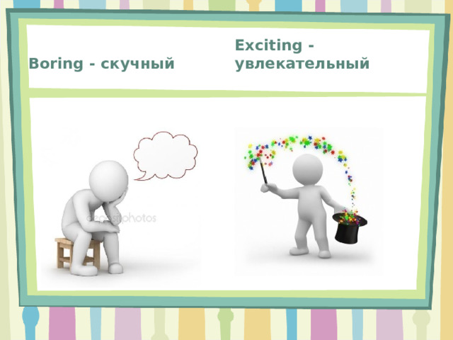 Exciting - увлекательный Boring - скучный 