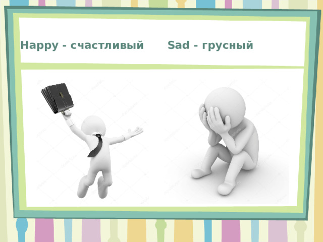 Sad - грусный Happy - счастливый 