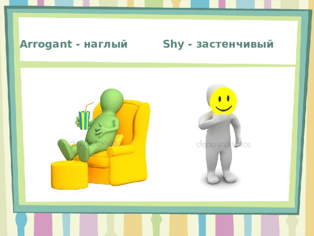 Shy - застенчивый Arrogant - наглый 