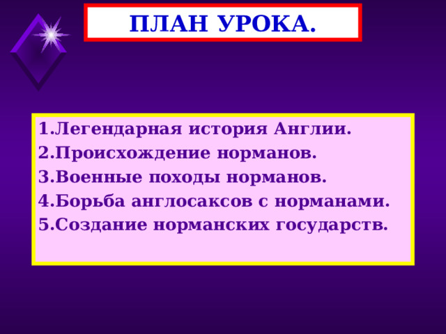 ПЛАН УРОКА. 1.Легендарная история Англии. 2.Происхождение норманов. 3.Военные походы норманов. 4.Борьба англосаксов с норманами. 5.Создание норманских государств. 