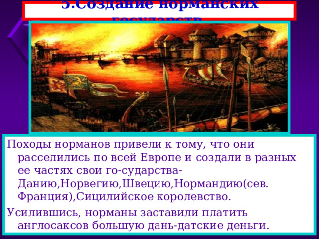 5.Создание норманских государств. Походы норманов привели к тому, что они расселились по всей Европе и создали в разных ее частях свои го-сударства-Данию,Норвегию,Швецию,Нормандию(сев. Франция),Сицилийское королевство. Усилившись, норманы заставили платить англосаксов большую дань-датские деньги. 