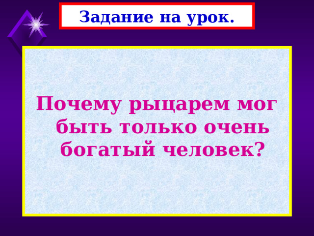 Задание на урок.   Почему рыцарем мог быть только очень богатый человек? 