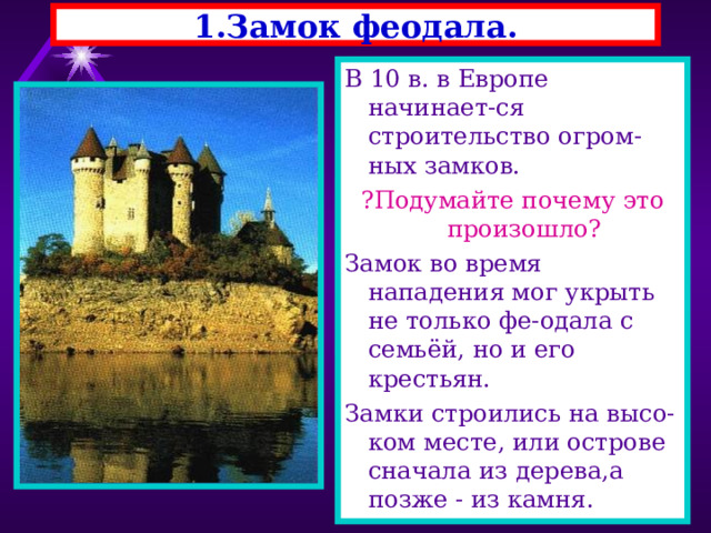 1.Замок феодала. В 10 в. в Европе начинает-ся строительство огром-ных замков. ?Подумайте почему это произошло? Замок во время нападения мог укрыть не только фе-одала с семьёй, но и его крестьян. Замки строились на высо-ком месте, или острове сначала из дерева,а позже - из камня. 