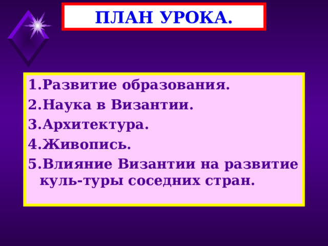 ПЛАН УРОКА. 1.Развитие образования. 2.Наука в Византии. 3.Архитектура. 4.Живопись. 5.Влияние Византии на развитие куль-туры соседних стран. 