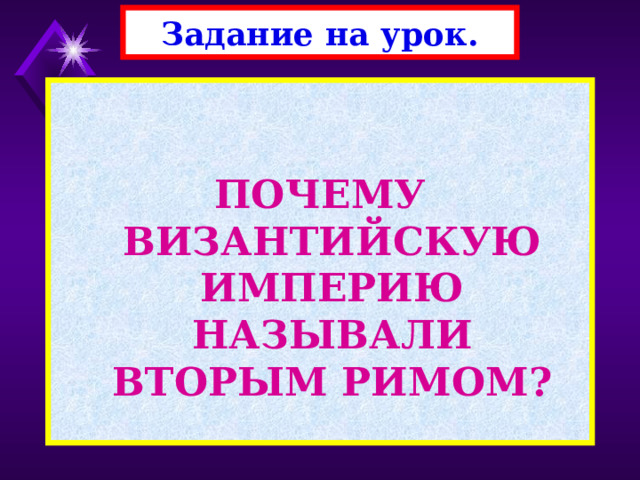 Задание на урок.   ПОЧЕМУ ВИЗАНТИЙСКУЮ ИМПЕРИЮ НАЗЫВАЛИ ВТОРЫМ РИМОМ? 