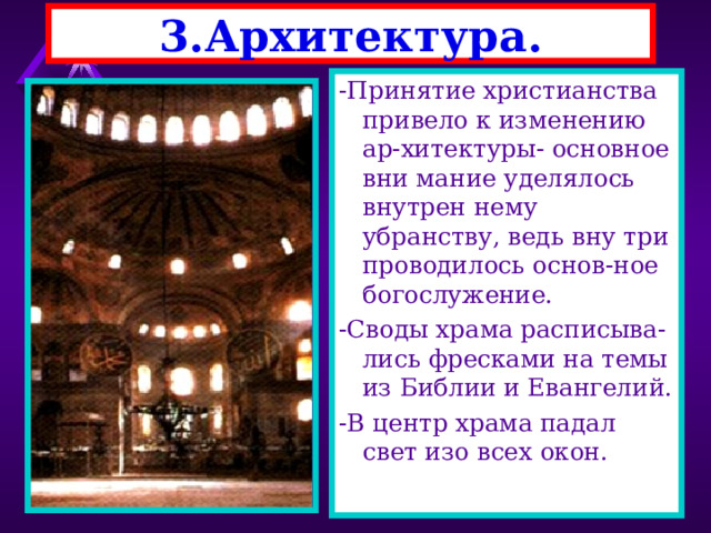 3.Архитектура. -Принятие христианства привело к изменению ар-хитектуры- основное вни мание уделялось внутрен нему убранству, ведь вну три проводилось основ-ное богослужение. -Своды храма расписыва-лись фресками на темы из Библии и Евангелий. -В центр храма падал свет изо всех окон. 