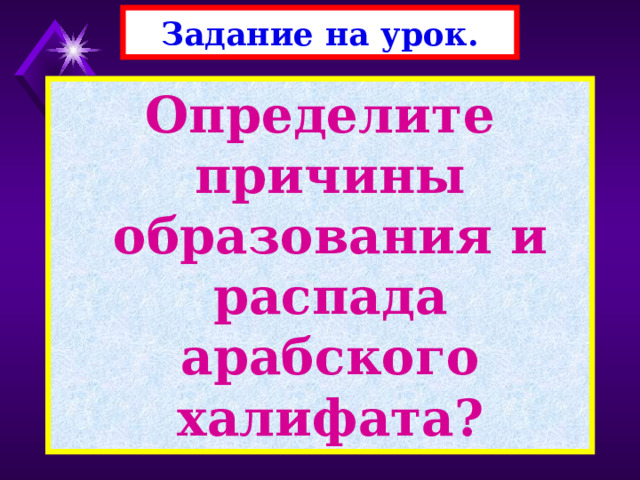 Задание на урок. Определите причины образования и распада арабского халифата? 