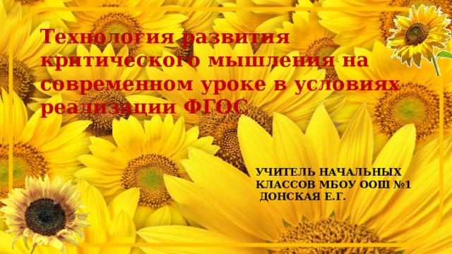 Технология развития критического мышления на современном уроке в условиях реализации ФГОС Учитель начальных классов МБОУ ООШ №1  Донская Е.Г. 