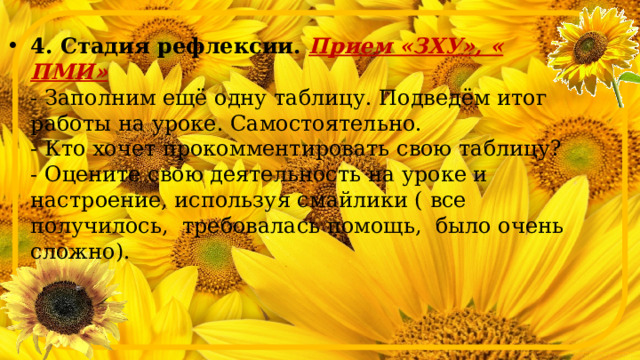 4. Стадия рефлексии. Прием «ЗХУ», « ПМИ»  - Заполним ещё одну таблицу. Подведём итог работы на уроке. Самостоятельно.  - Кто хочет прокомментировать свою таблицу?  - Оцените свою деятельность на уроке и настроение, используя смайлики ( все получилось, требовалась помощь, было очень сложно).  