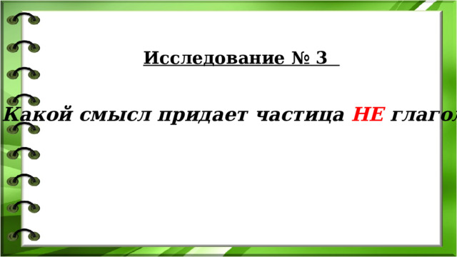 Исследование № 3   Какой смысл придает частица НЕ глаголу? 