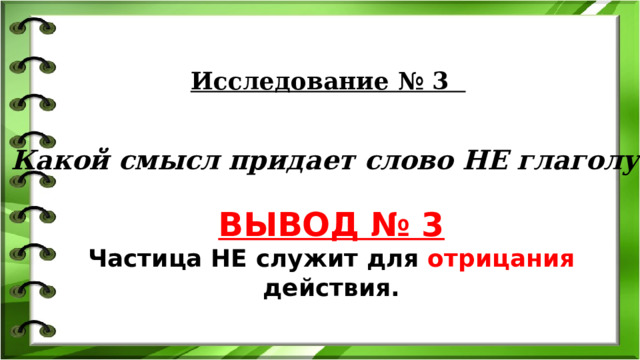 Исследование № 3   Какой смысл придает слово НЕ глаголу? ВЫВОД № 3  Частица НЕ служит для отрицания действия. 