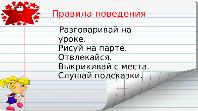 Правила поведения  Разговаривай на уроке.  Рисуй на парте.  Отвлекайся.  Выкрикивай с места.  Слушай подсказки.  