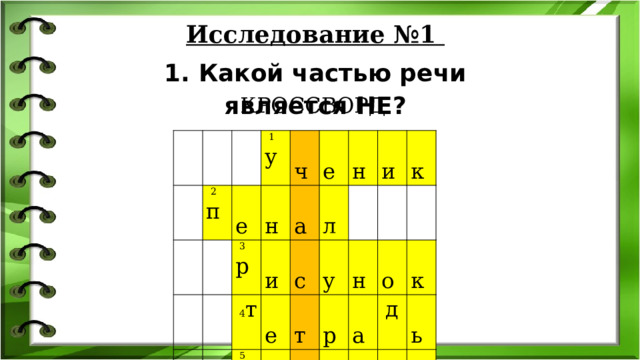 Исследование №1 1. Какой частью речи является НЕ? КРОССВОРД           2 п 1 у     е       3 р   н   ч     и   е 4 т   а 6 р   а   н   е 5 у     с   л   и   у   ч 7 к   н   т     а   е   р   и   к     н   о   р   т     а   ц     к д    а   е   л   н     ь   ь   д     а   ш 