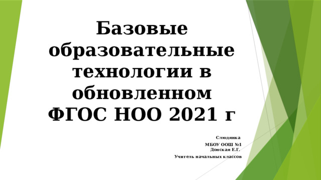 Базовые образовательные технологии в обновленном ФГОС НОО 2021 г Слюдянка МБОУ ООШ №1  Донская Е.Г. Учитель начальных классов  